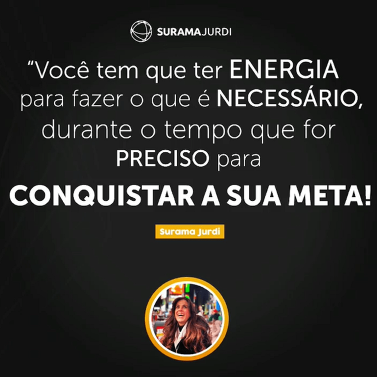 voce tem que ter ENERGIA para fazer o que e NECESSARIO durante o tempo que for PRECISO para CONQUISTAR A SUA META Surama Jurdi